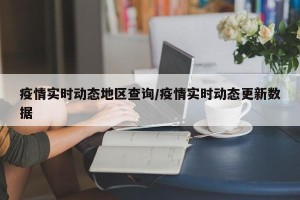 疫情实时动态地区查询/疫情实时动态更新数据