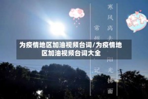 为疫情地区加油视频台词/为疫情地区加油视频台词大全