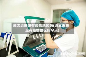 遵义近来没有疫情地区吗(遵义近来没有疫情地区吗今天)