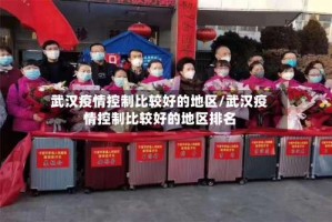 武汉疫情控制比较好的地区/武汉疫情控制比较好的地区排名