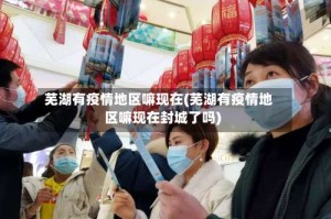 芜湖有疫情地区嘛现在(芜湖有疫情地区嘛现在封城了吗)