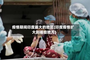 疫情期间印度最大的地区(印度疫情扩大到哪些地方)