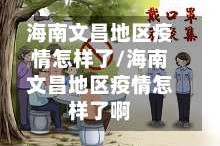 海南文昌地区疫情怎样了/海南文昌地区疫情怎样了啊