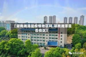 【湖南湘潭是疫情地区吗,湖南湘潭是否疫区】