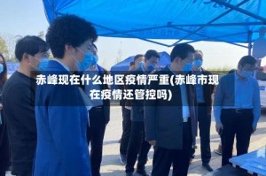 赤峰现在什么地区疫情严重(赤峰市现在疫情还管控吗)