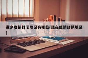 近来疫情封闭地区有哪些(现在疫情封锁地区)