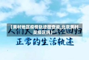 【黄村地区疫情轨迹图查询,北京黄村是疫区吗】