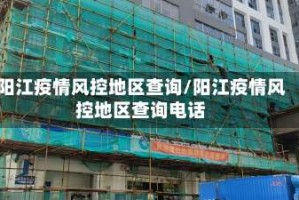 阳江疫情风控地区查询/阳江疫情风控地区查询电话