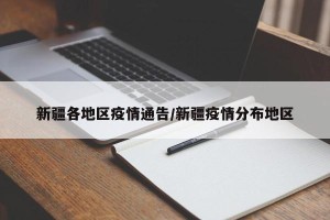 新疆各地区疫情通告/新疆疫情分布地区
