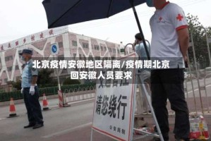 北京疫情安徽地区隔离/疫情期北京回安徽人员要求