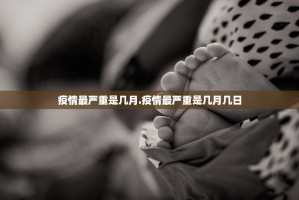 疫情最严重是几月.疫情最严重是几月几日