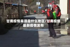 甘南疫情来源是什么地区/甘南疫情最新疫情发布