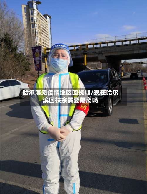 哈尔滨无疫情地区回抚顺/现在哈尔滨回扶余需要隔离吗-第1张图片