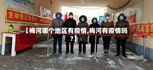 【梅河哪个地区有疫情,梅河有疫情吗?】-第2张图片