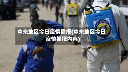 中东地区今日疫情播报(中东地区今日疫情播报内容)-第2张图片