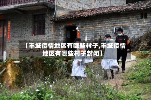 【丰城疫情地区有哪些村子,丰城疫情地区有哪些村子封闭】-第3张图片