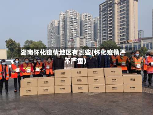 湖南怀化疫情地区有哪些(怀化疫情严不严重)-第2张图片