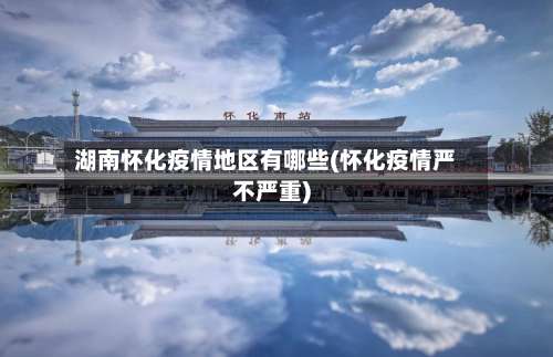 湖南怀化疫情地区有哪些(怀化疫情严不严重)-第1张图片