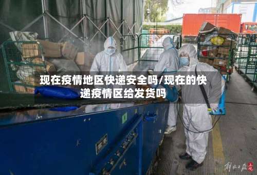 现在疫情地区快递安全吗/现在的快递疫情区给发货吗-第2张图片