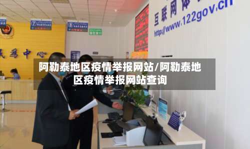 阿勒泰地区疫情举报网站/阿勒泰地区疫情举报网站查询-第1张图片
