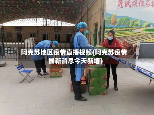 阿克苏地区疫情直播视频(阿克苏疫情最新消息今天新增)-第2张图片