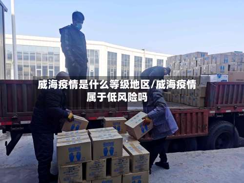 威海疫情是什么等级地区/威海疫情属于低风险吗-第2张图片