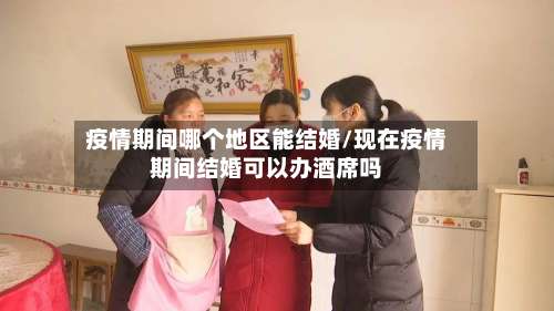 疫情期间哪个地区能结婚/现在疫情期间结婚可以办酒席吗-第3张图片