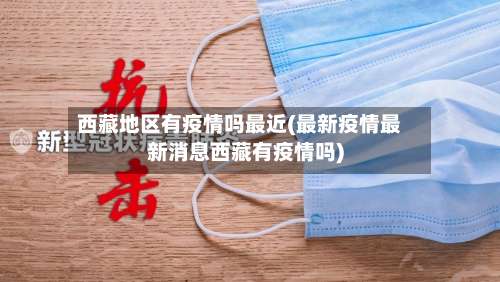 西藏地区有疫情吗最近(最新疫情最新消息西藏有疫情吗)-第1张图片