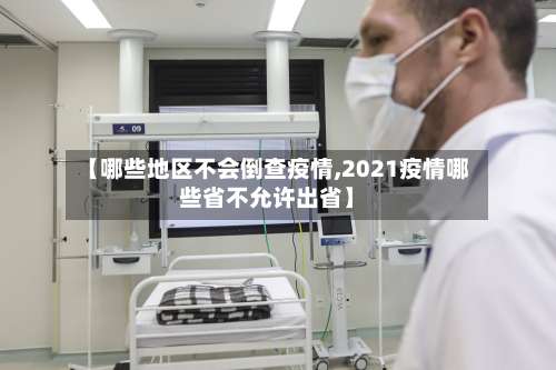 【哪些地区不会倒查疫情,2021疫情哪些省不允许出省】-第3张图片