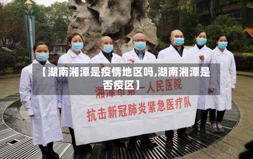 【湖南湘潭是疫情地区吗,湖南湘潭是否疫区】-第2张图片