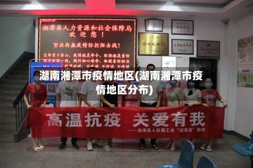 湖南湘潭市疫情地区(湖南湘潭市疫情地区分布)-第3张图片