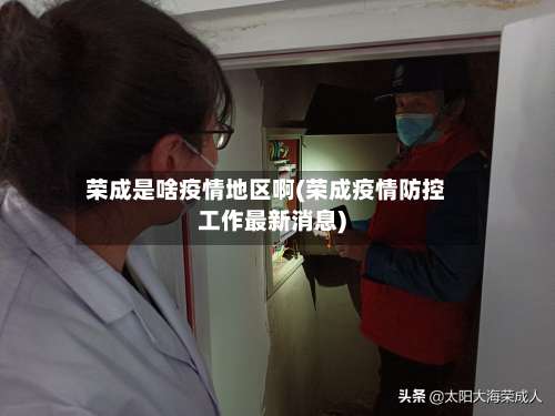 荣成是啥疫情地区啊(荣成疫情防控工作最新消息)-第1张图片