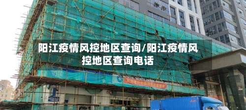 阳江疫情风控地区查询/阳江疫情风控地区查询电话-第1张图片