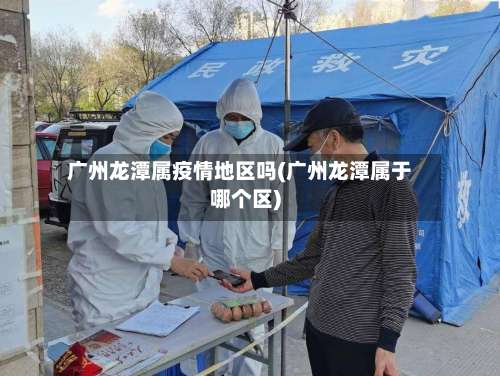 广州龙潭属疫情地区吗(广州龙潭属于哪个区)-第2张图片