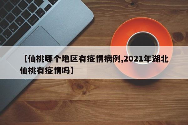 【仙桃哪个地区有疫情病例,2021年湖北仙桃有疫情吗】