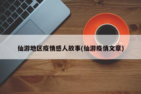 仙游地区疫情感人故事(仙游疫情文章)